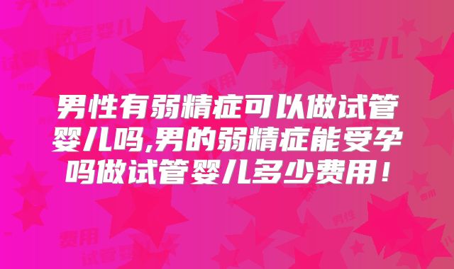 男性有弱精症可以做试管婴儿吗,男的弱精症能受孕吗做试管婴儿多少费用！