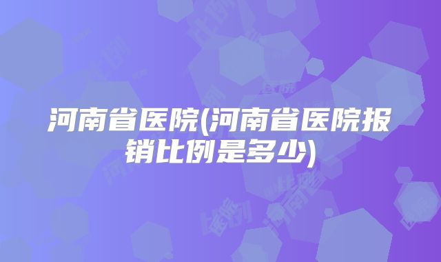 河南省医院(河南省医院报销比例是多少)