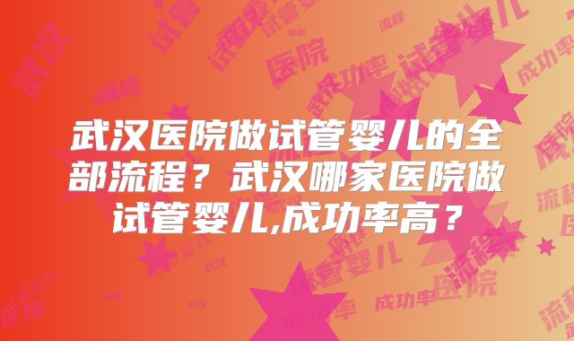 武汉医院做试管婴儿的全部流程？武汉哪家医院做试管婴儿,成功率高？