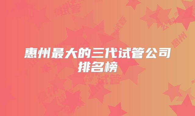 惠州最大的三代试管公司排名榜