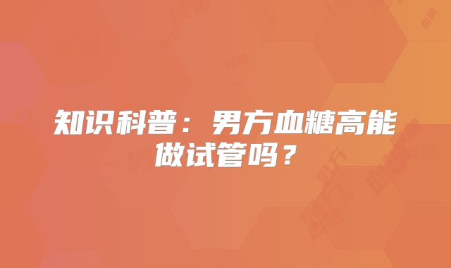 知识科普:男方血糖高能做试管吗?