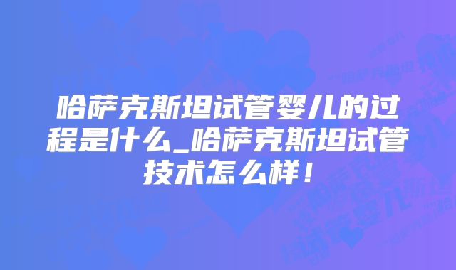 哈萨克斯坦试管婴儿的过程是什么_哈萨克斯坦试管技术怎么样！