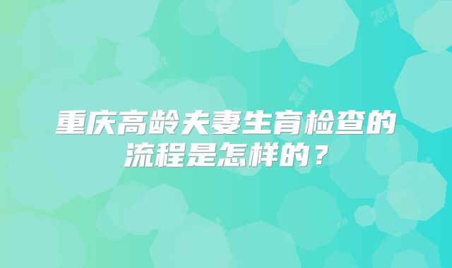 重庆高龄夫妻生育检查的流程是怎样的?