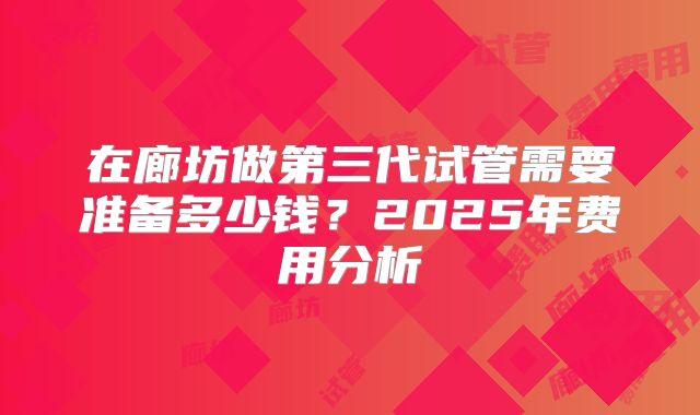 在廊坊做第三代试管需要准备多少钱?2025年费用分析