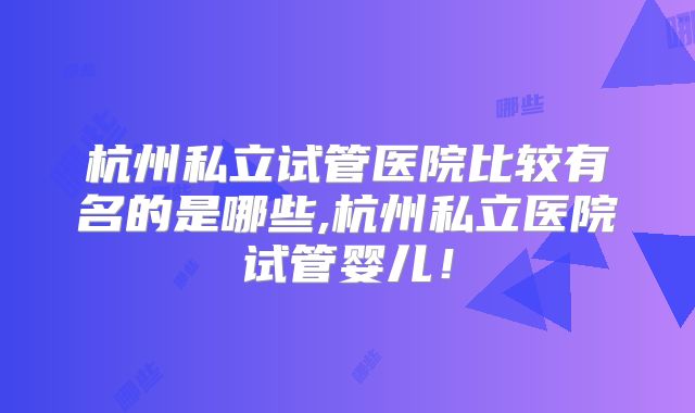 杭州私立试管医院比较有名的是哪些,杭州私立医院试管婴儿！
