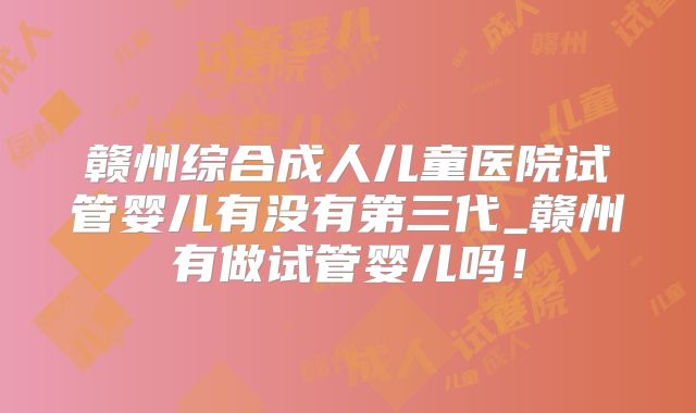 赣州综合成人儿童医院试管婴儿有没有第三代_赣州有做试管婴儿吗！