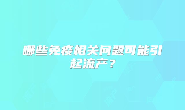 哪些免疫相关问题可能引起流产？