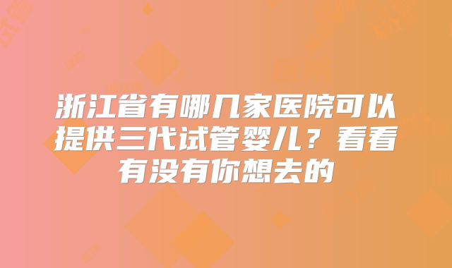 浙江省有哪几家医院可以提供三代试管婴儿？看看有没有你想去的