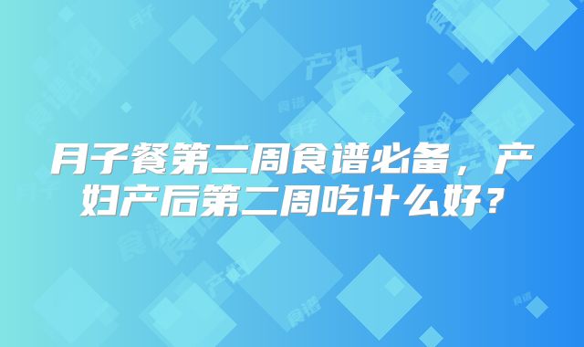 月子餐第二周食谱必备,产妇产后第二周吃什么好?