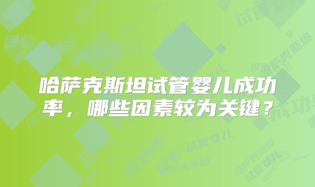 哈萨克斯坦试管婴儿成功率,哪些因素较为关键?