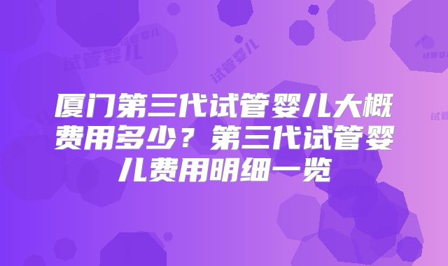 厦门第三代试管婴儿大概费用多少？第三代试管婴儿费用明细一览