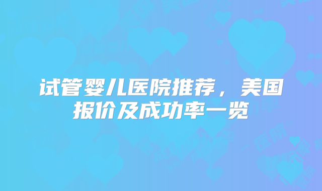 试管婴儿医院推荐，美国报价及成功率一览