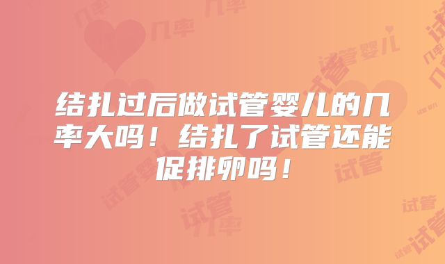 结扎过后做试管婴儿的几率大吗！结扎了试管还能促排卵吗！