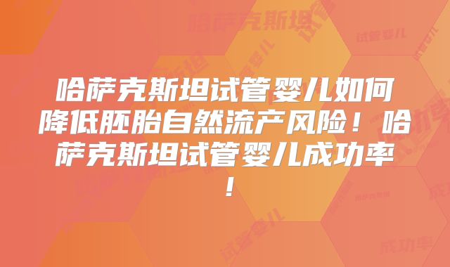 哈萨克斯坦试管婴儿如何降低胚胎自然流产风险！哈萨克斯坦试管婴儿成功率！