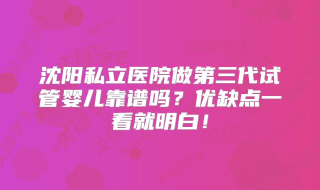 沈阳私立医院做第三代试管婴儿靠谱吗？优缺点一看就明白！
