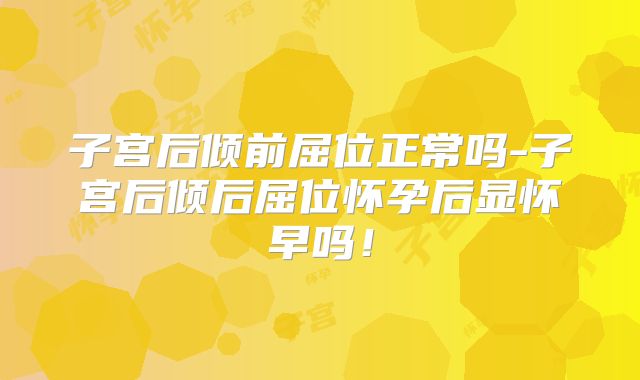 子宫后倾前屈位正常吗-子宫后倾后屈位怀孕后显怀早吗!
