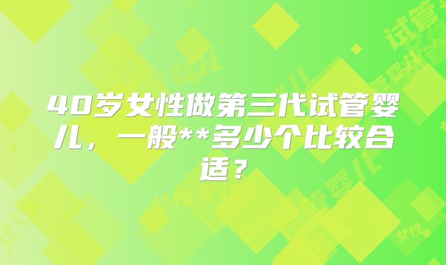 40岁女性做第三代试管婴儿,一般**多少个比较合适?