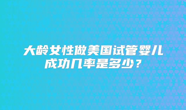 大龄女性做美国试管婴儿成功几率是多少?