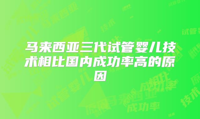 马来西亚三代试管婴儿技术相比国内成功率高的原因