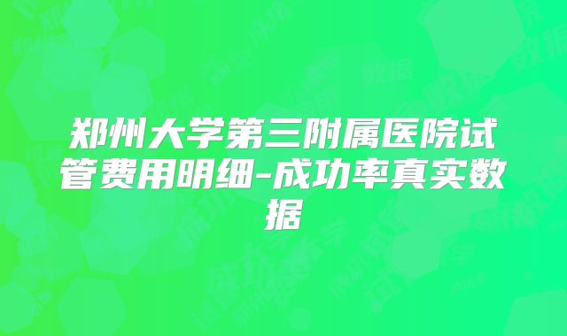 郑州大学第三附属医院试管费用明细-成功率真实数据