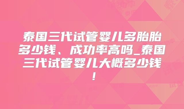 泰国三代试管婴儿多胎胎多少钱、成功率高吗_泰国三代试管婴儿大概多少钱!
