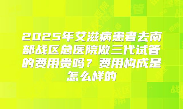 2025年艾滋病患者去南部战区总医院做三代试管的费用贵吗？费用构成是怎么样的