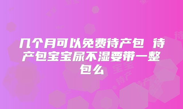 几个月可以免费待产包 待产包宝宝尿不湿要带一整包么