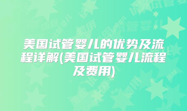美国试管婴儿的优势及流程详解(美国试管婴儿流程及费用)