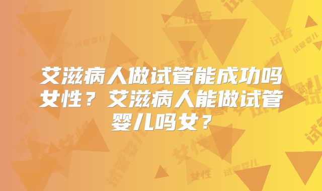 艾滋病人做试管能成功吗女性?艾滋病人能做试管婴儿吗女?