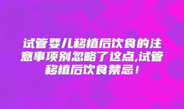 试管婴儿移植后饮食的注意事项别忽略了这点,试管移植后饮食禁忌！