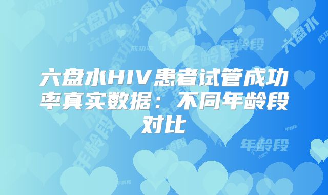 六盘水HIV患者试管成功率真实数据：不同年龄段对比