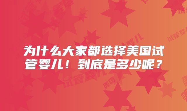为什么大家都选择美国试管婴儿！到底是多少呢？