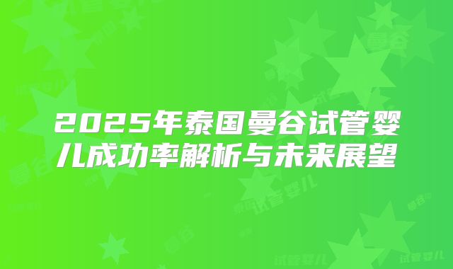 2025年泰国曼谷试管婴儿成功率解析与未来展望