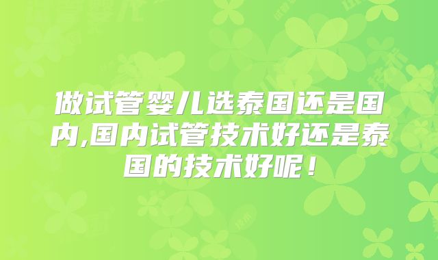 做试管婴儿选泰国还是国内,国内试管技术好还是泰国的技术好呢!