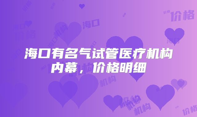 海口有名气试管医疗机构内幕，价格明细