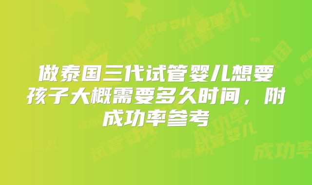 做泰国三代试管婴儿想要孩子大概需要多久时间，附成功率参考