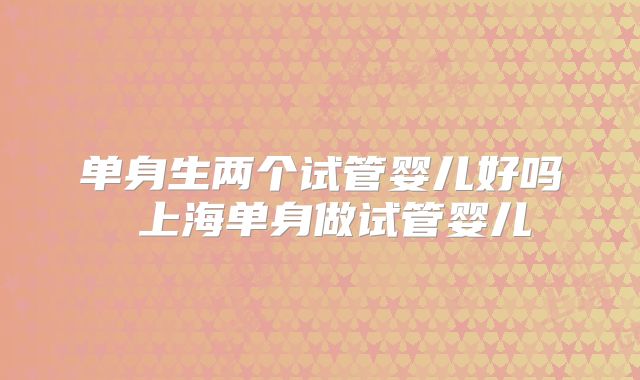 单身生两个试管婴儿好吗 上海单身做试管婴儿