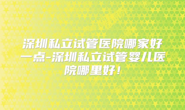 深圳私立试管医院哪家好一点-深圳私立试管婴儿医院哪里好!