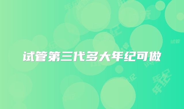 试管第三代多大年纪可做