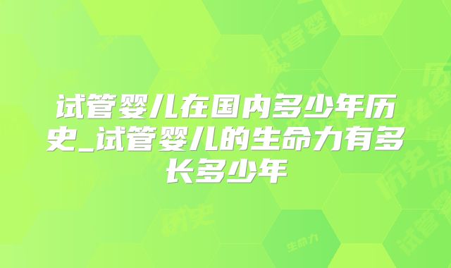 试管婴儿在国内多少年历史_试管婴儿的生命力有多长多少年