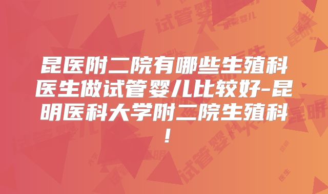 昆医附二院有哪些生殖科医生做试管婴儿比较好-昆明医科大学附二院生殖科！