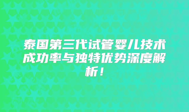 泰国第三代试管婴儿技术成功率与独特优势深度解析!