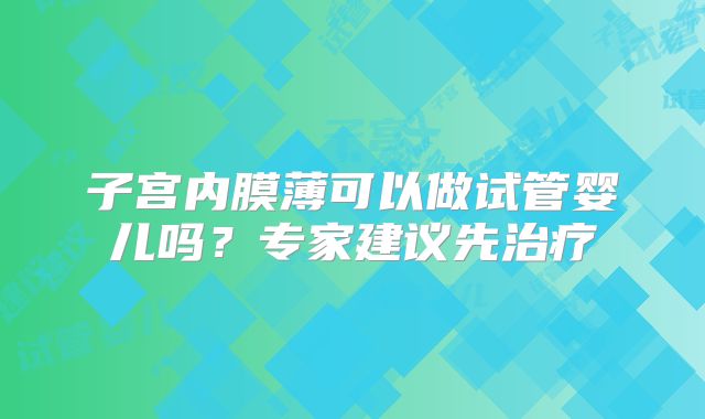 子宫内膜薄可以做试管婴儿吗？专家建议先治疗