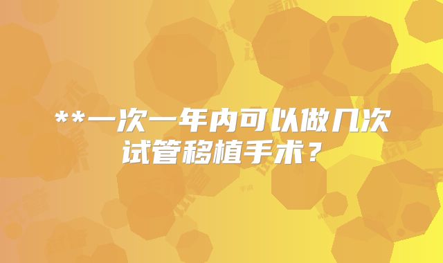 **一次一年内可以做几次试管移植手术?