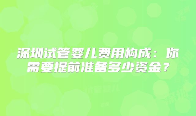 深圳试管婴儿费用构成:你需要提前准备多少资金?