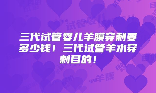 三代试管婴儿羊膜穿刺要多少钱!三代试管羊水穿刺目的!