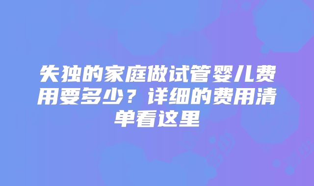 失独的家庭做试管婴儿费用要多少？详细的费用清单看这里