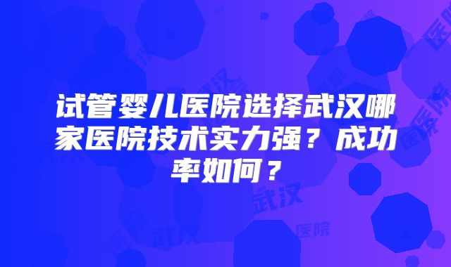 试管婴儿医院选择武汉哪家医院技术实力强？成功率如何？
