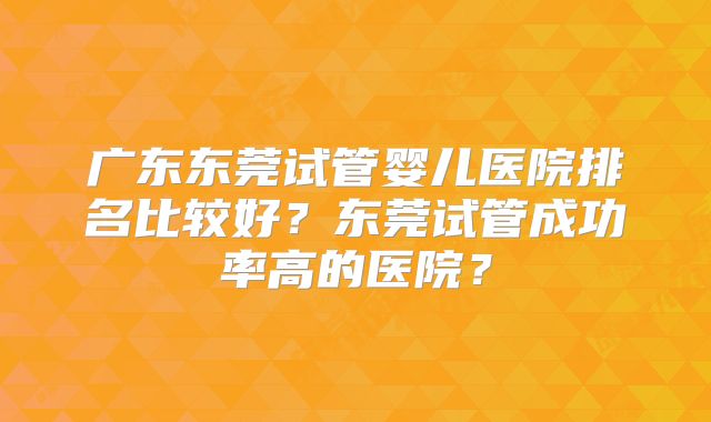 广东东莞试管婴儿医院排名比较好？东莞试管成功率高的医院？