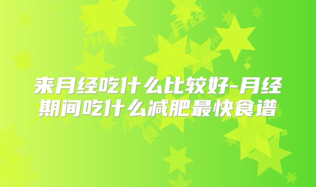 来月经吃什么比较好-月经期间吃什么减肥最快食谱